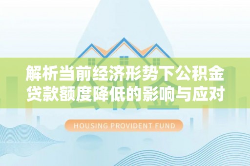 长葛解析当前经济形势下公积金贷款额度降低的影响与应对策略