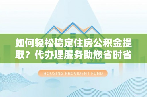 长葛如何轻松搞定住房公积金提取？代办理服务助您省时省力