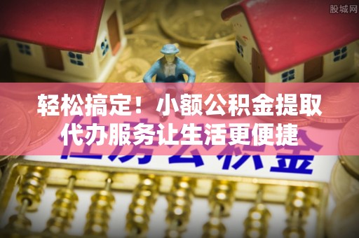 长葛轻松搞定！小额公积金提取代办服务让生活更便捷