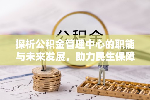 长葛探析公积金管理中心的职能与未来发展，助力民生保障新高度