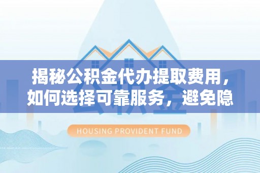 长葛揭秘公积金代办提取费用，如何选择可靠服务，避免隐形成本？
