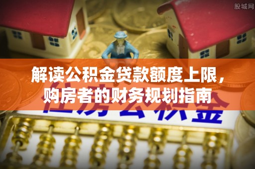 长葛解读公积金贷款额度上限，购房者的财务规划指南