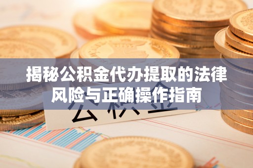 长葛揭秘公积金代办提取的法律风险与正确操作指南
