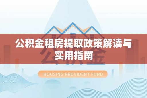 长葛公积金租房提取政策解读与实用指南