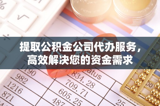 长葛提取公积金公司代办服务，高效解决您的资金需求