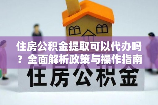 长葛住房公积金提取可以代办吗？全面解析政策与操作指南