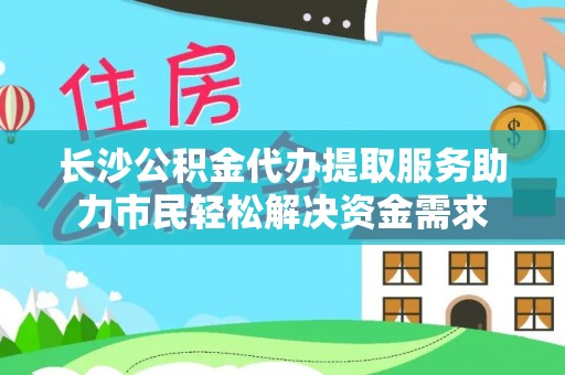 长葛长沙公积金代办提取服务助力市民轻松解决资金需求