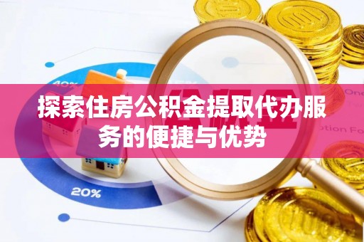长葛探索住房公积金提取代办服务的便捷与优势