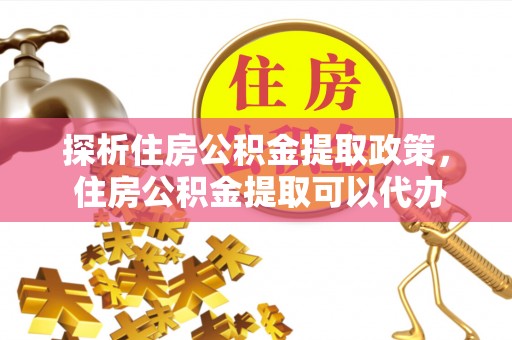 长葛探析住房公积金提取政策， 住房公积金提取可以代办吗 ？详解与流程