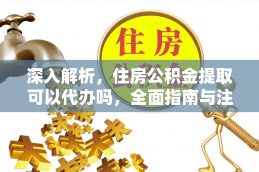 长葛深入解析，住房公积金提取可以代办吗，全面指南与注意事项