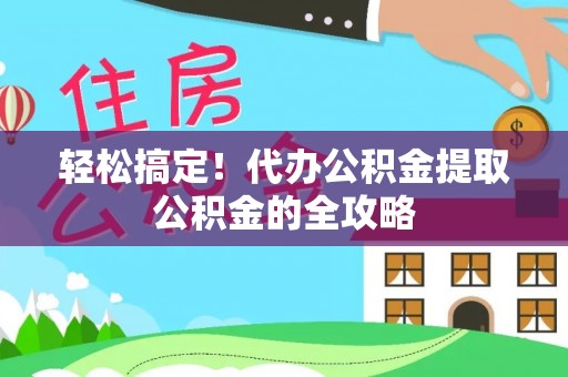 长葛轻松搞定！代办公积金提取公积金的全攻略
