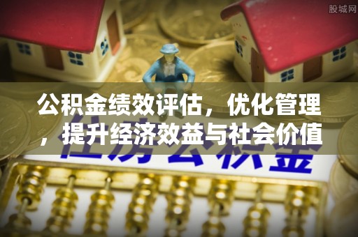 长葛公积金绩效评估，优化管理，提升经济效益与社会价值