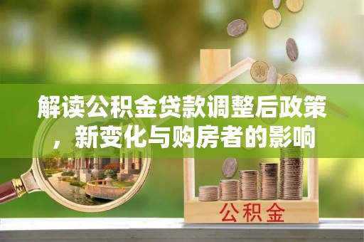 长葛解读公积金贷款调整后政策，新变化与购房者的影响
