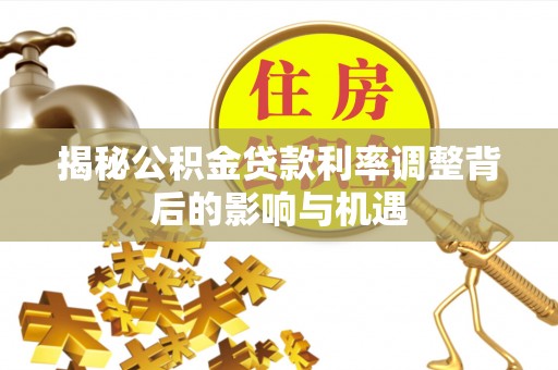 长葛揭秘公积金贷款利率调整背后的影响与机遇