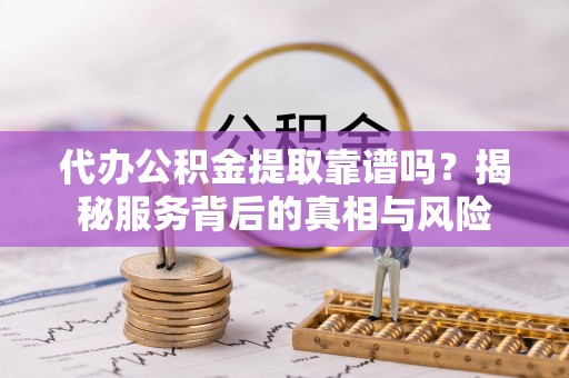 长葛代办公积金提取靠谱吗？揭秘服务背后的真相与风险
