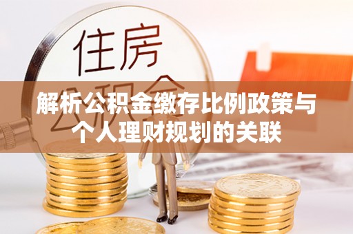 长葛解析公积金缴存比例政策与个人理财规划的关联