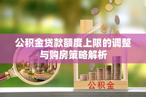长葛公积金贷款额度上限的调整与购房策略解析