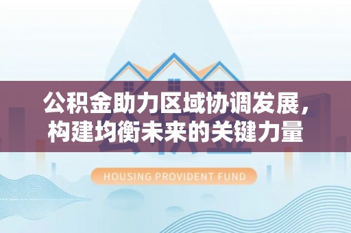 长葛公积金助力区域协调发展，构建均衡未来的关键力量