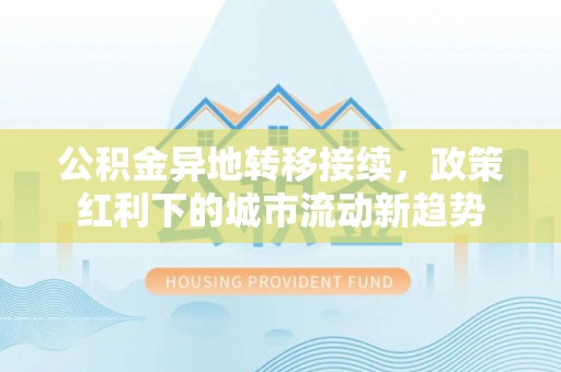 长葛公积金异地转移接续，政策红利下的城市流动新趋势