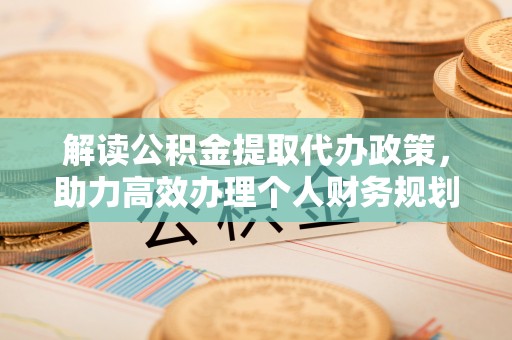 长葛解读公积金提取代办政策，助力高效办理个人财务规划
