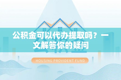 长葛公积金可以代办提取吗？一文解答你的疑问