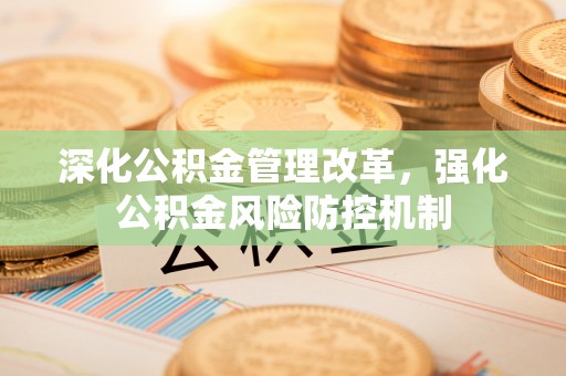 长葛深化公积金管理改革，强化公积金风险防控机制
