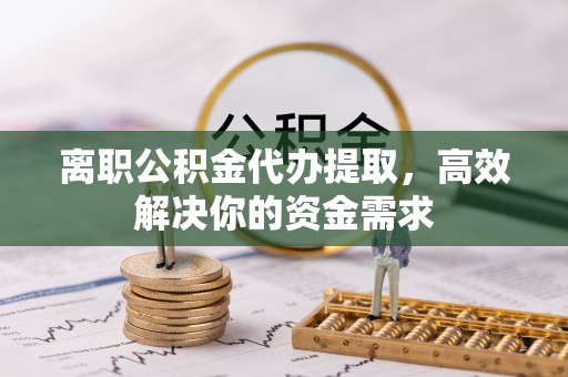 长葛离职公积金代办提取，高效解决你的资金需求