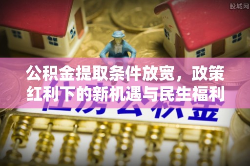 长葛公积金提取条件放宽，政策红利下的新机遇与民生福利