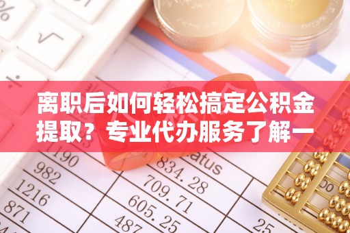 长葛离职后如何轻松搞定公积金提取？专业代办服务了解一下