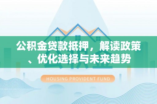 长葛公积金贷款抵押，解读政策、优化选择与未来趋势