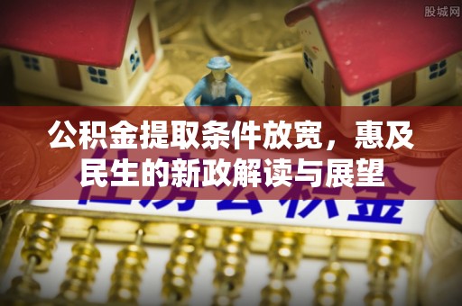 长葛公积金提取条件放宽，惠及民生的新政解读与展望