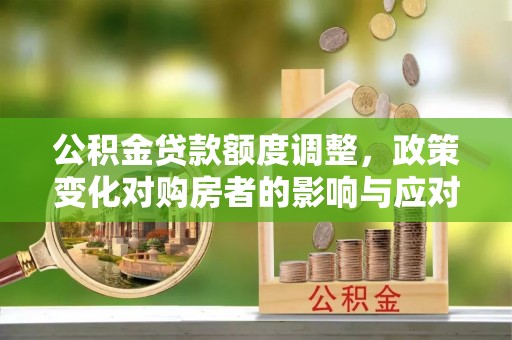 长葛公积金贷款额度调整，政策变化对购房者的影响与应对策略