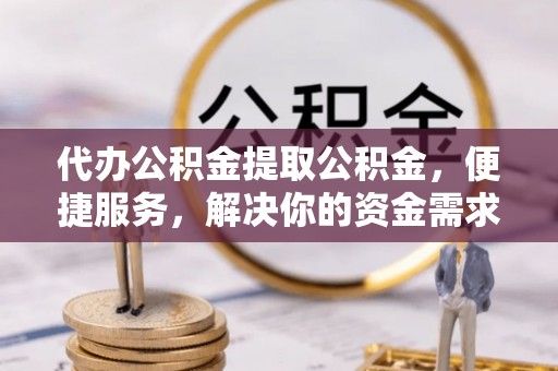 长葛代办公积金提取公积金，便捷服务，解决你的资金需求