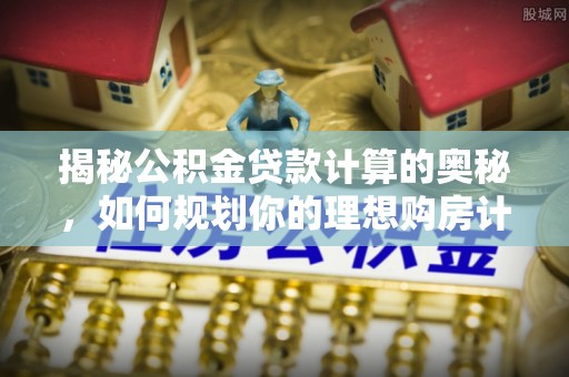 长葛揭秘公积金贷款计算的奥秘，如何规划你的理想购房计划