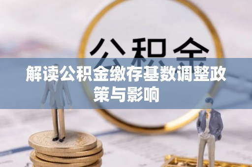 长葛解读公积金缴存基数调整政策与影响