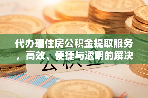 长葛代办理住房公积金提取服务，高效、便捷与透明的解决方案
