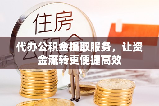 长葛代办公积金提取服务，让资金流转更便捷高效
