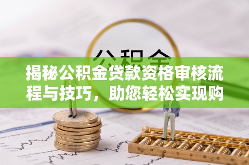 长葛揭秘公积金贷款资格审核流程与技巧，助您轻松实现购房梦想