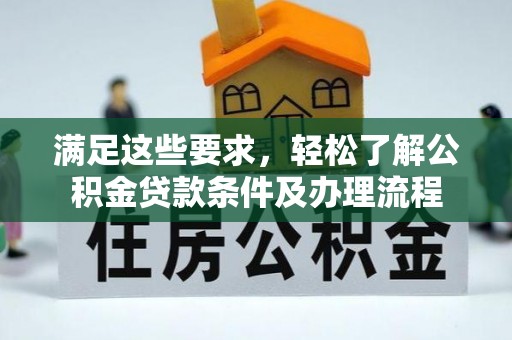 长葛满足这些要求，轻松了解公积金贷款条件及办理流程