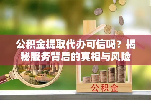 长葛公积金提取代办可信吗？揭秘服务背后的真相与风险