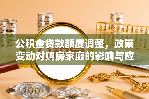 长葛公积金贷款额度调整，政策变动对购房家庭的影响与应对策略