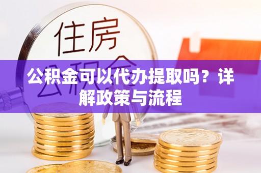 长葛公积金可以代办提取吗？详解政策与流程