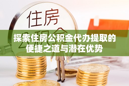 长葛探索住房公积金代办提取的便捷之道与潜在优势