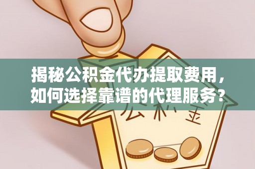 长葛揭秘公积金代办提取费用，如何选择靠谱的代理服务？
