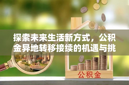 长葛探索未来生活新方式，公积金异地转移接续的机遇与挑战
