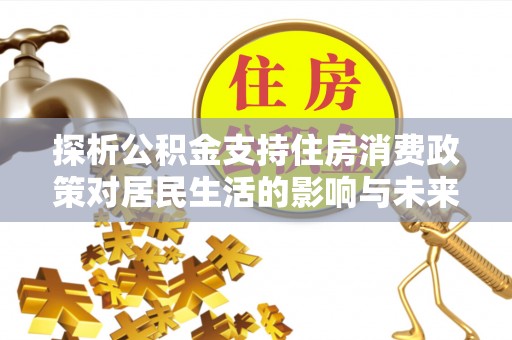 长葛探析公积金支持住房消费政策对居民生活的影响与未来展望