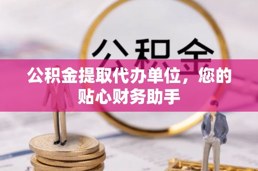 长葛公积金提取代办单位，您的贴心财务助手