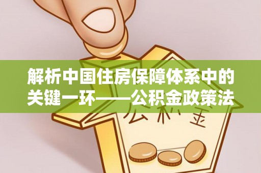 长葛解析中国住房保障体系中的关键一环——公积金政策法规的演变与影响