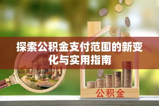 长葛探索公积金支付范围的新变化与实用指南