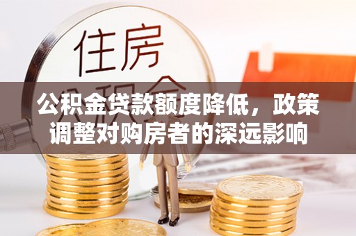 长葛公积金贷款额度降低，政策调整对购房者的深远影响